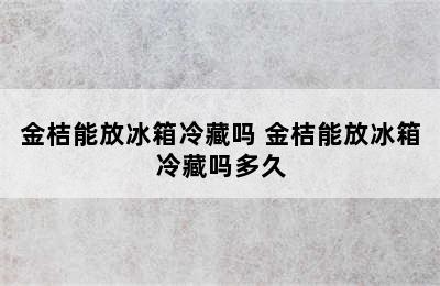 金桔能放冰箱冷藏吗 金桔能放冰箱冷藏吗多久